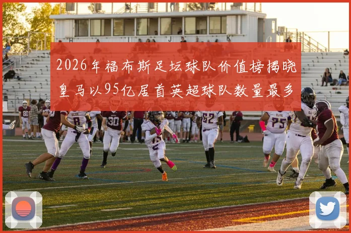 2026年福布斯足坛球队价值榜揭晓皇马以95亿居首英超球队数量最多