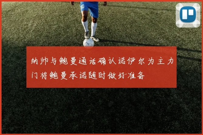 纳帅与鲍曼通话确认诺伊尔为主力门将鲍曼承诺随时做好准备