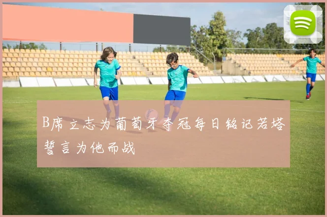 B席立志为葡萄牙夺冠每日铭记若塔誓言为他而战
