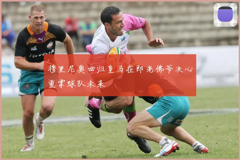 穆里尼奥回归皇马在即老佛爷决心重掌球队未来