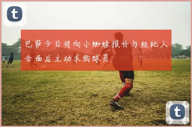 巴萨今日将向小蜘蛛报价与经纪人会面后主动求购球员