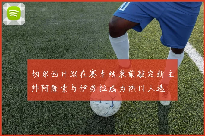 切尔西计划在赛季结束前敲定新主帅阿隆索与伊劳拉成为热门人选