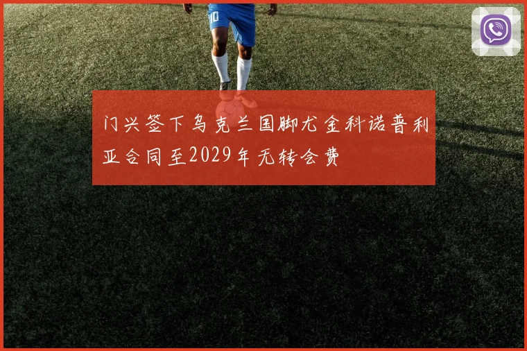 门兴签下乌克兰国脚尤金科诺普利亚合同至2029年无转会费