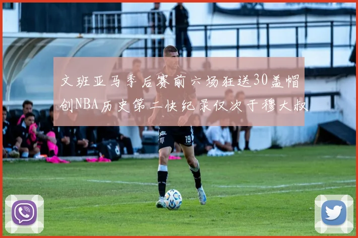文班亚马季后赛前六场狂送30盖帽创NBA历史第二快纪录仅次于穆大叔的五场表现