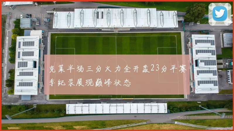 克莱半场三分火力全开轰23分平赛季纪录展现巅峰状态