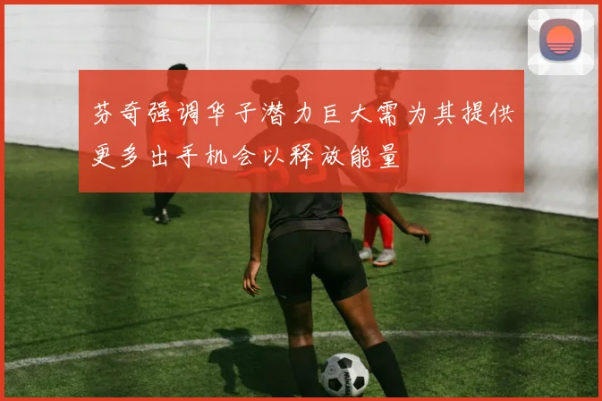 芬奇强调华子潜力巨大需为其提供更多出手机会以释放能量