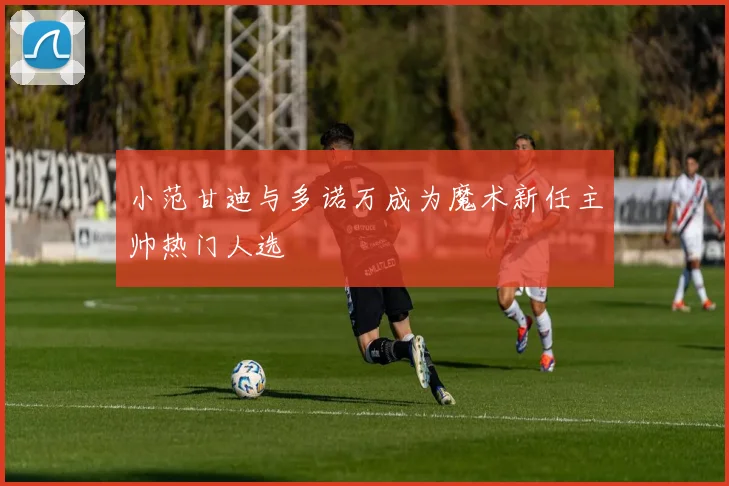 小范甘迪与多诺万成为魔术新任主帅热门人选