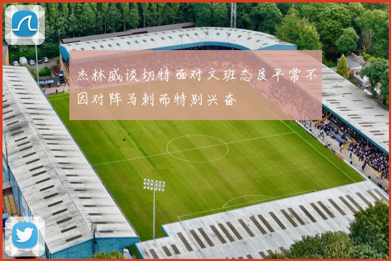 杰林威谈切特面对文班态度平常不因对阵马刺而特别兴奋