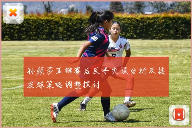 孙颖莎亚锦赛后反手失误分析及接发球策略调整探讨